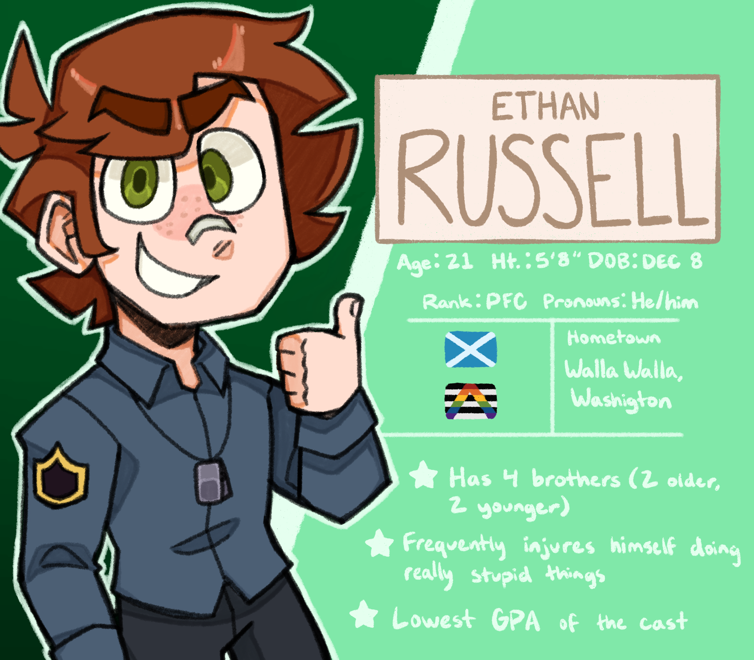 A character bio for Ethan Russell. Age: 21, Height: 5'8, Date of Birth: December 8. Rank: Private First Class, Pronouns: He/him. Russell is of Scottish descent, and identifies as a cisgender straight ally. His hometown is Walla Walla, Washington. Fun facts include: He has 4 brothers (2 older, 2 younger), he frequently injures himself doing really stupid things, and he has the lowest GPA of the cast.